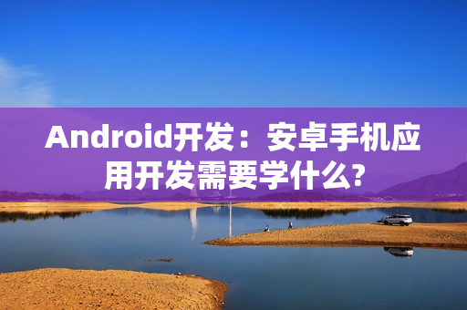 Android开发：安卓手机应用开发需要学什么?