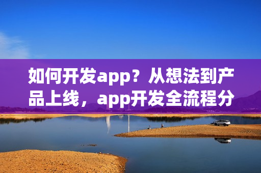 如何开发app？从想法到产品上线，app开发全流程分享