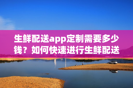 生鲜配送app定制需要多少钱？如何快速进行生鲜配送app开发？