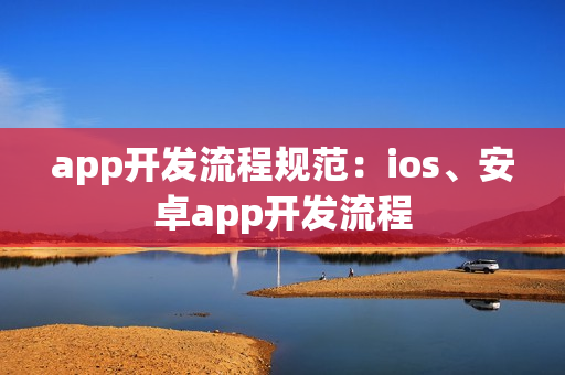 app开发流程规范：ios、安卓app开发流程