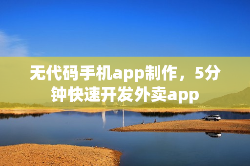 无代码手机app制作，5分钟快速开发外卖app