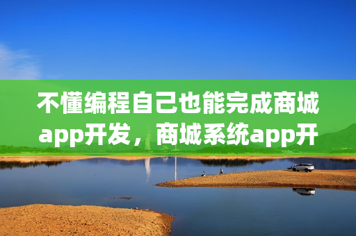 不懂编程自己也能完成商城app开发，商城系统app开发方案