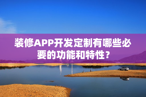 装修APP开发定制有哪些必要的功能和特性？