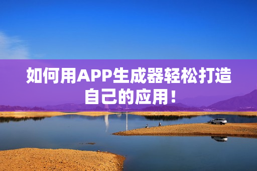 如何用APP生成器轻松打造自己的应用！