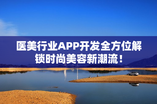 医美行业APP开发全方位解锁时尚美容新潮流！
