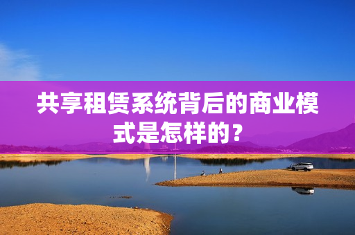 共享租赁系统背后的商业模式是怎样的？