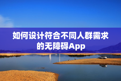 如何设计符合不同人群需求的无障碍App