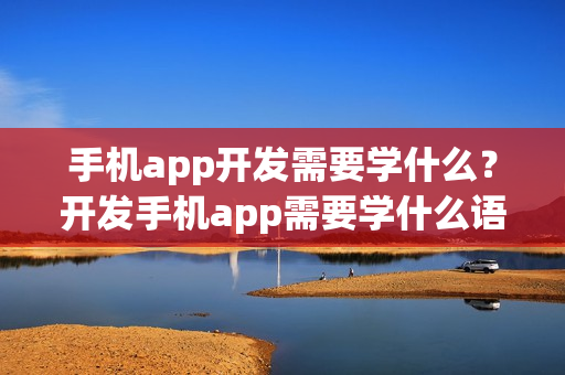 手机app开发需要学什么？开发手机app需要学什么语言?