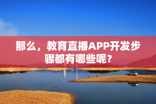 那么,教育直播APP开发步骤都有哪些呢? 那么,教育直播APP开发步骤都有哪些呢?