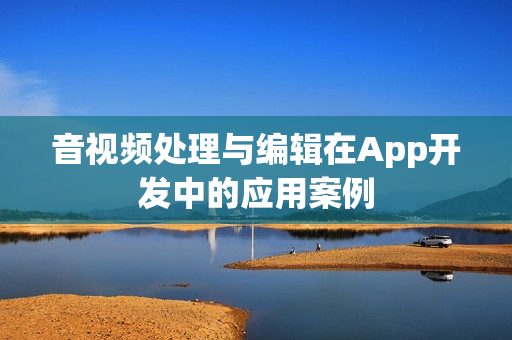 音视频处理与编辑在App开发中的应用案例