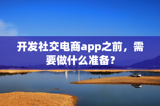 开发社交电商app之前,需要做什么准备? 开发社交电商app之前,需要做什么准备?