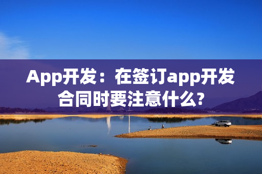 App开发：在签订app开发合同时要注意什么?