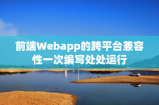 前端Webapp的跨平台兼容性一次编写处处运行