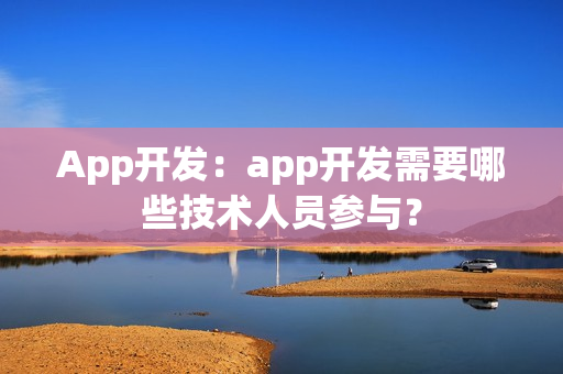 App开发：app开发需要哪些技术人员参与？