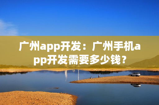 广州app开发：广州手机app开发需要多少钱？