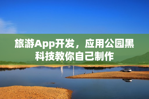 旅游App开发,应用公园黑科技教你自己制作 旅游App开发,应用公园黑科技教你自己制作