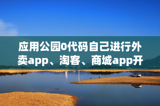 应用公园0代码自己进行外卖app、淘客、商城app开发 应用公园0代码自己进行外卖app、淘客、商城app开发