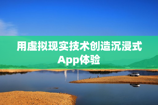 用虚拟现实技术创造沉浸式App体验 用虚拟现实技术创造沉浸式App体验