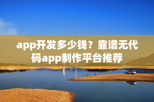 app开发多少钱?靠谱无代码app制作平台推荐 app开发多少钱?靠谱无代码app制作平台推荐