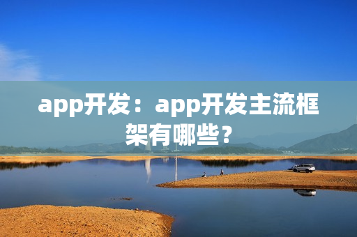 app开发:app开发主流框架有哪些? app开发:app开发主流框架有哪些?