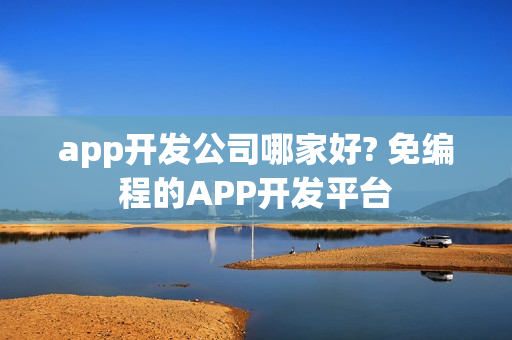 app开发公司哪家好? 免编程的APP开发平台