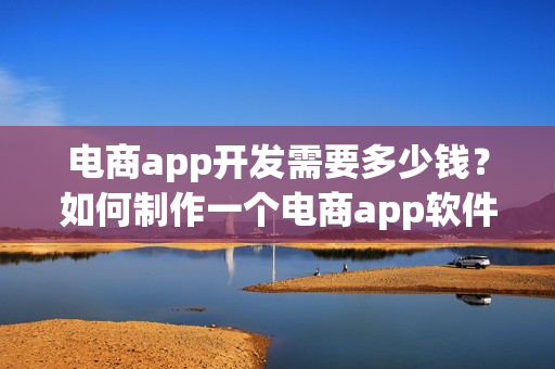 电商app开发需要多少钱？如何制作一个电商app软件