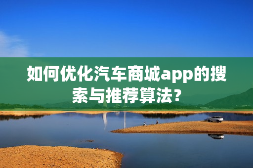 如何优化汽车商城app的搜索与推荐算法？
