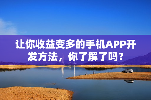 让你收益变多的手机APP开发方法,你了解了吗? 让你收益变多的手机APP开发方法,你了解了吗?