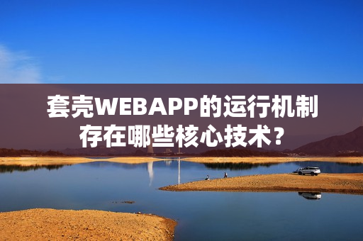 套壳WEBAPP的运行机制存在哪些核心技术? 套壳WEBAPP的运行机制存在哪些核心技术?