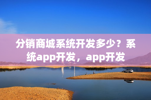 分销商城系统开发多少？系统app开发，app开发