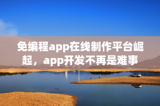 免编程app在线制作平台崛起，app开发不再是难事
