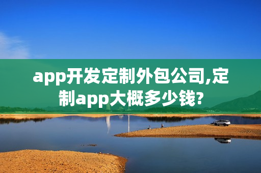 app开发定制外包公司,定制app大概多少钱?