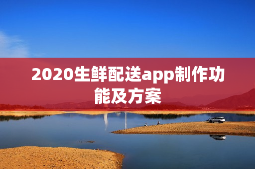 2020生鲜配送app制作功能及方案 2020生鲜配送app制作功能及方案