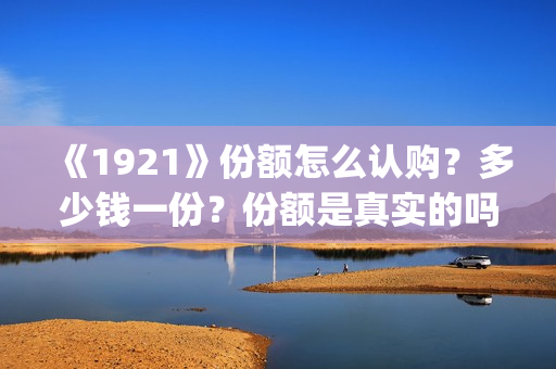 《1921》份额怎么认购？多少钱一份？份额是真实的吗？(1921可以投资吗)
