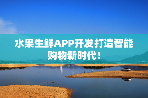 水果生鲜APP开发打造智能购物新时代！