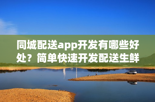 同城配送app开发有哪些好处？简单快速开发配送生鲜软件