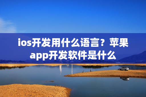 ios开发用什么语言？苹果app开发软件是什么