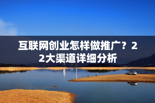 互联网创业怎样做推广？22大渠道详细分析