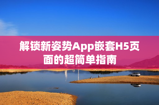 解锁新姿势App嵌套H5页面的超简单指南