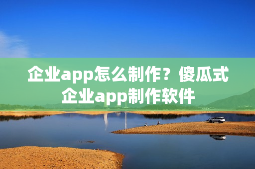 企业app怎么制作?傻瓜式企业app制作软件 企业app怎么制作?傻瓜式企业app制作软件