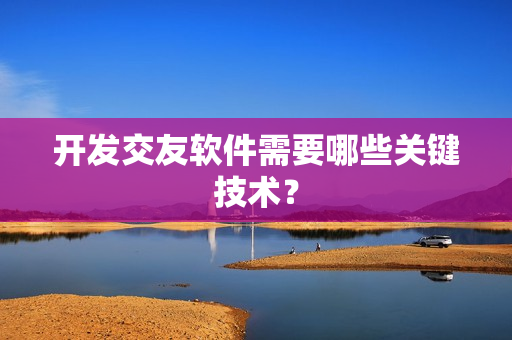 开发交友软件需要哪些关键技术？