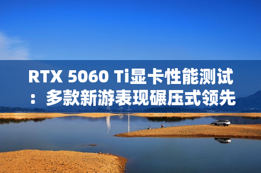 RTX 5060 Ti显卡性能测试:多款新游表现碾压式领先! RTX 5060 Ti显卡性能测试:多款新游表现碾压式领先!