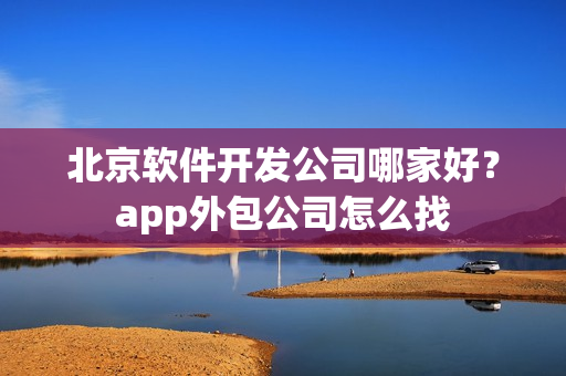 北京软件开发公司哪家好？app外包公司怎么找
