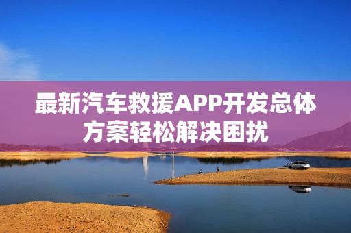 最新汽车救援APP开发总体方案轻松解决困扰 最新汽车救援APP开发总体方案轻松解决困扰
