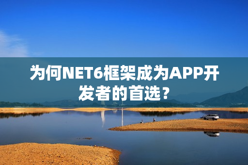 为何NET6框架成为APP开发者的首选？