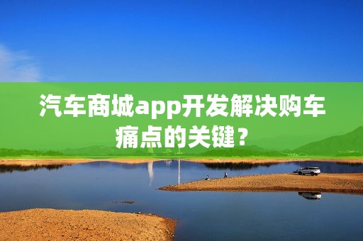 汽车商城app开发解决购车痛点的关键？