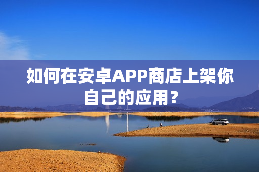 如何在安卓APP商店上架你自己的应用？