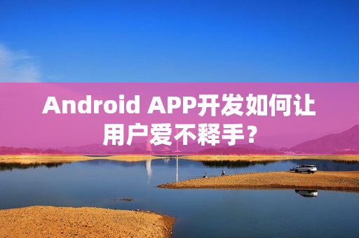 Android APP开发如何让用户爱不释手？