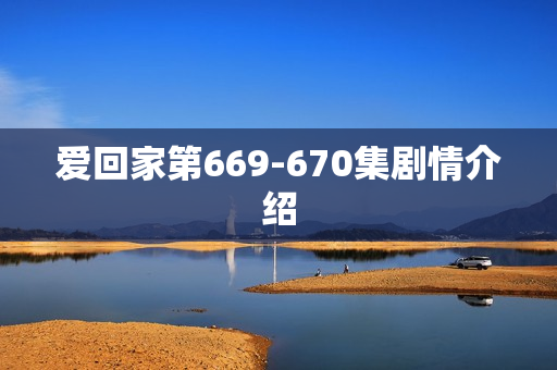 爱回家第669-670集剧情介绍