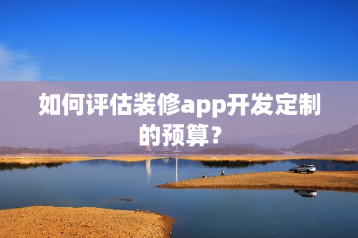 如何评估装修app开发定制的预算? 如何评估装修app开发定制的预算?